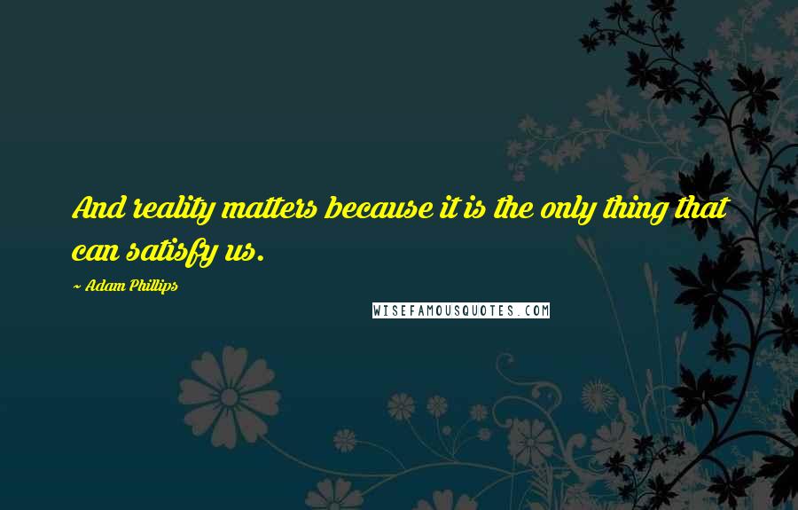 Adam Phillips Quotes: And reality matters because it is the only thing that can satisfy us.