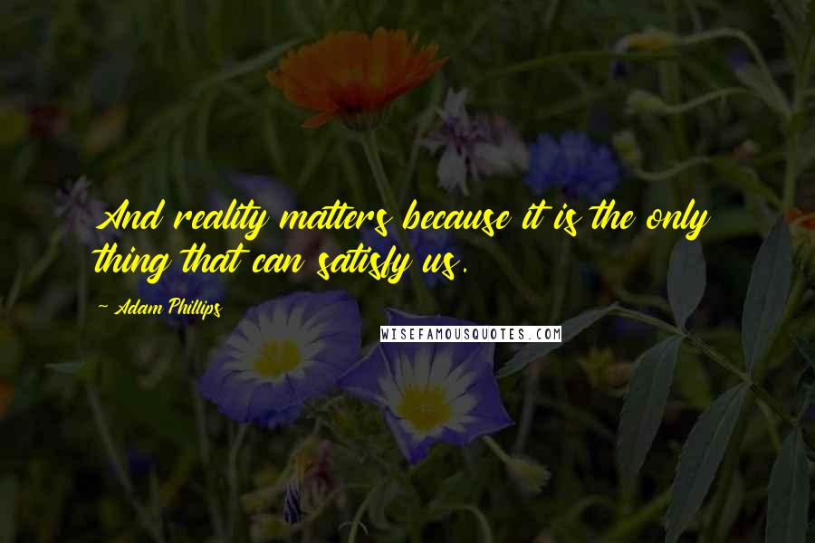 Adam Phillips Quotes: And reality matters because it is the only thing that can satisfy us.