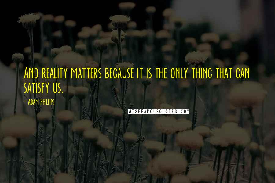 Adam Phillips Quotes: And reality matters because it is the only thing that can satisfy us.