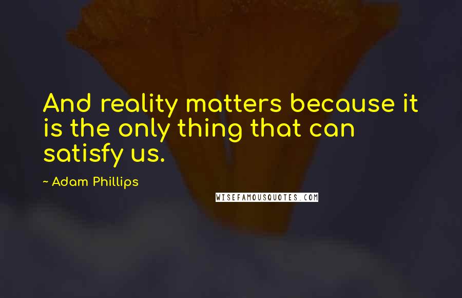 Adam Phillips Quotes: And reality matters because it is the only thing that can satisfy us.