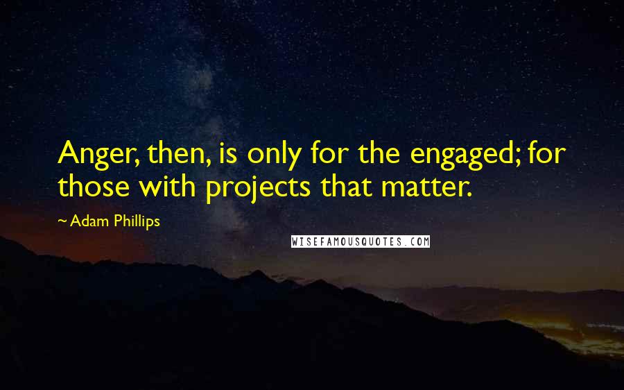 Adam Phillips Quotes: Anger, then, is only for the engaged; for those with projects that matter.