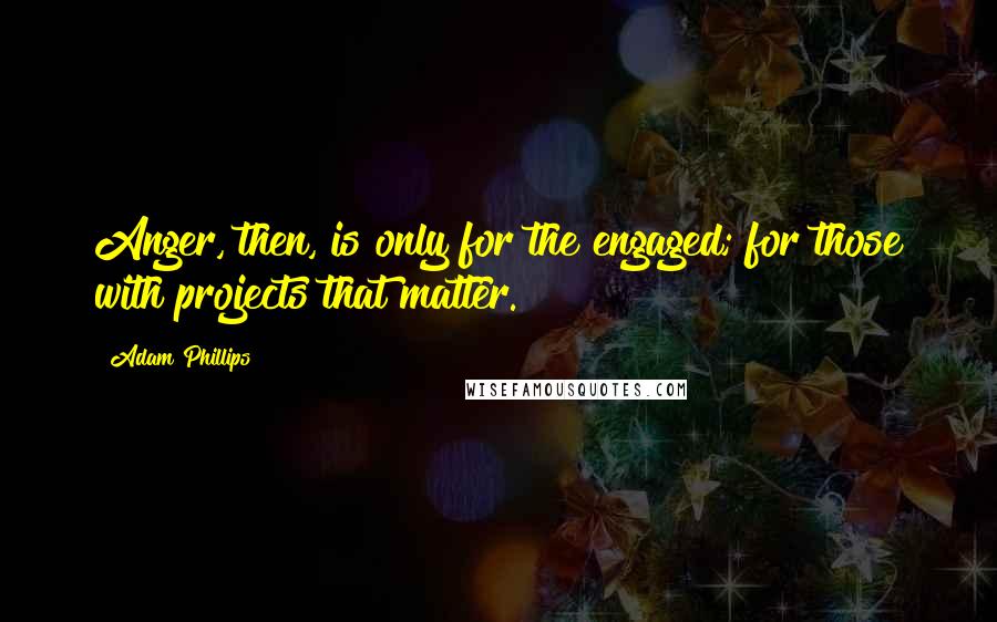 Adam Phillips Quotes: Anger, then, is only for the engaged; for those with projects that matter.