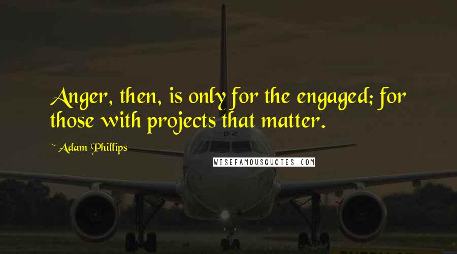 Adam Phillips Quotes: Anger, then, is only for the engaged; for those with projects that matter.