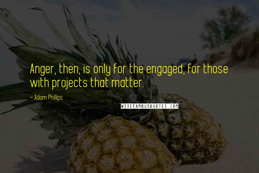 Adam Phillips Quotes: Anger, then, is only for the engaged; for those with projects that matter.