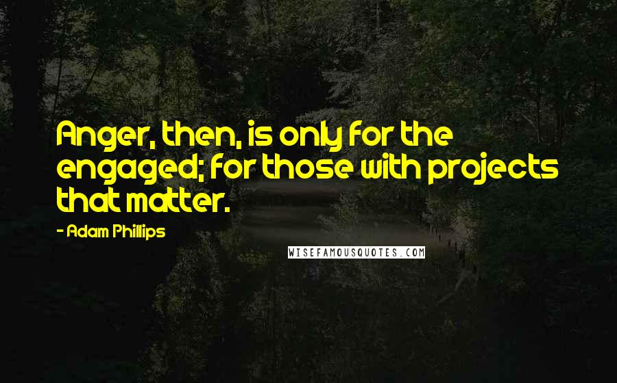 Adam Phillips Quotes: Anger, then, is only for the engaged; for those with projects that matter.