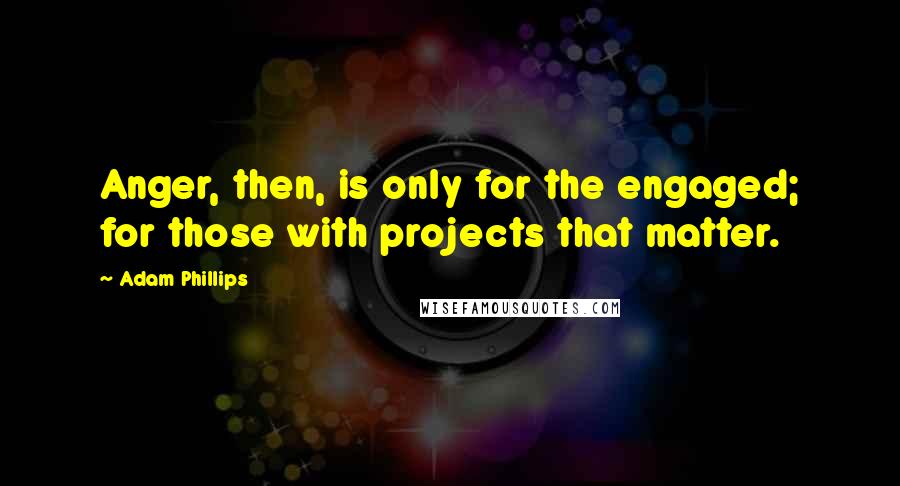 Adam Phillips Quotes: Anger, then, is only for the engaged; for those with projects that matter.