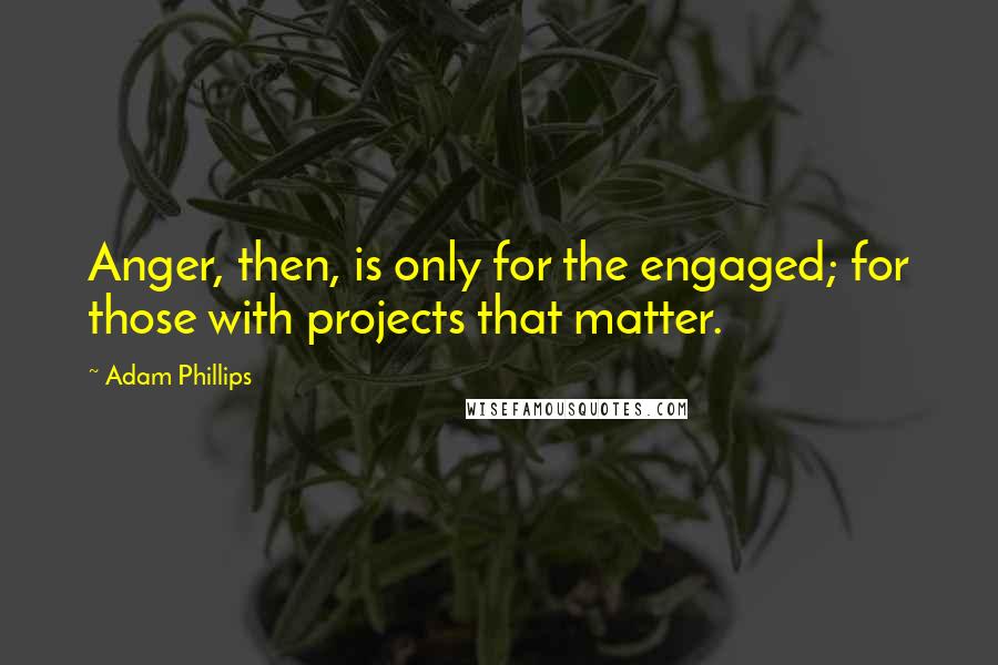 Adam Phillips Quotes: Anger, then, is only for the engaged; for those with projects that matter.