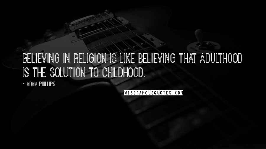Adam Phillips Quotes: Believing in religion is like believing that adulthood is the solution to childhood.