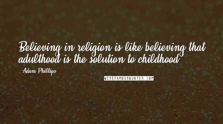 Adam Phillips Quotes: Believing in religion is like believing that adulthood is the solution to childhood.