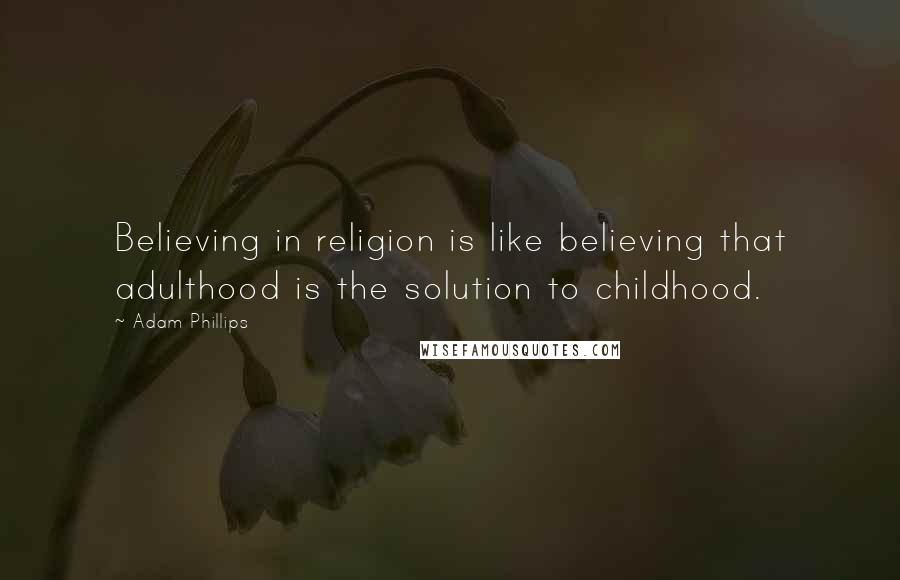 Adam Phillips Quotes: Believing in religion is like believing that adulthood is the solution to childhood.