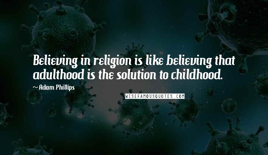 Adam Phillips Quotes: Believing in religion is like believing that adulthood is the solution to childhood.