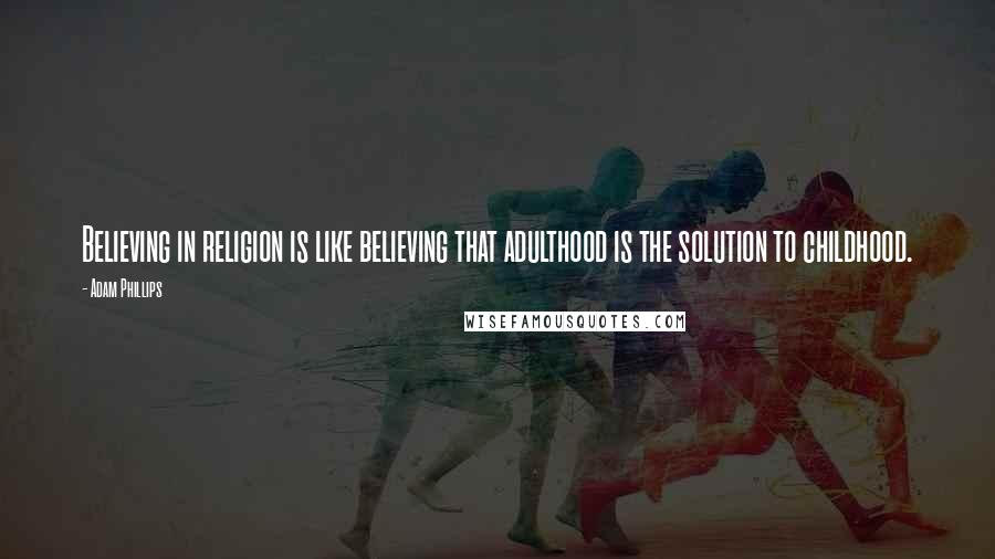 Adam Phillips Quotes: Believing in religion is like believing that adulthood is the solution to childhood.