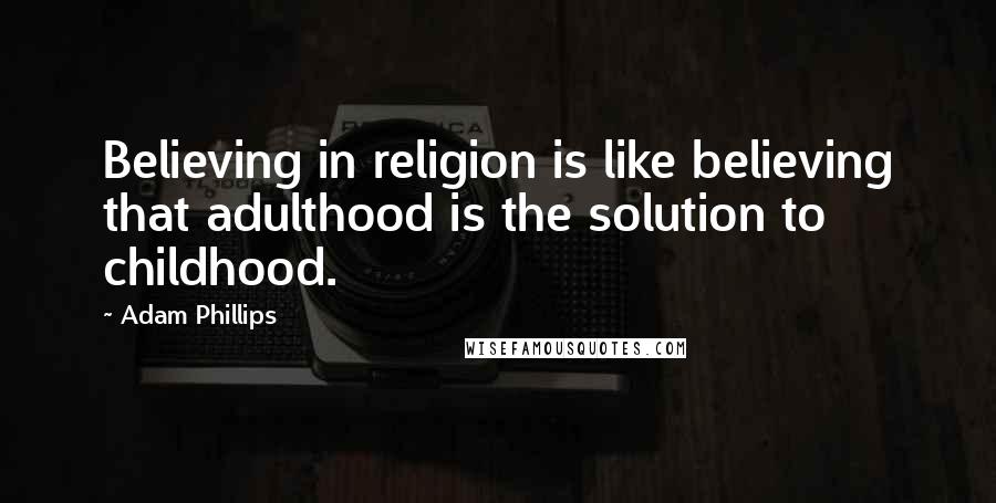 Adam Phillips Quotes: Believing in religion is like believing that adulthood is the solution to childhood.