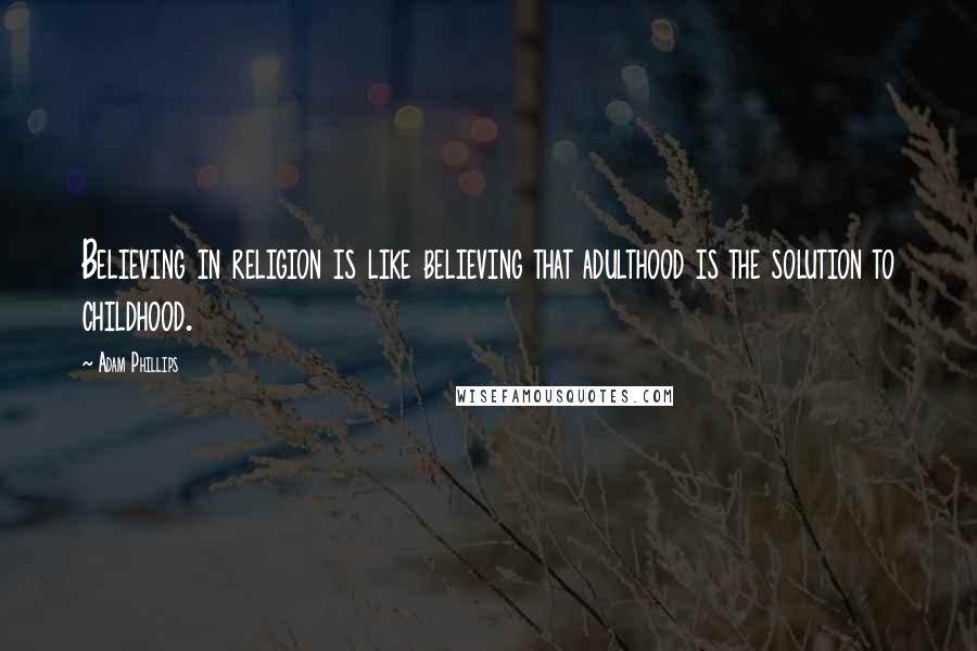 Adam Phillips Quotes: Believing in religion is like believing that adulthood is the solution to childhood.