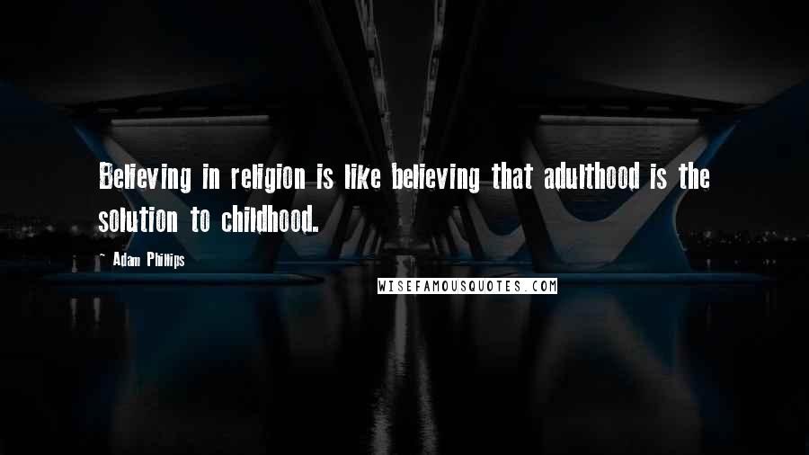 Adam Phillips Quotes: Believing in religion is like believing that adulthood is the solution to childhood.