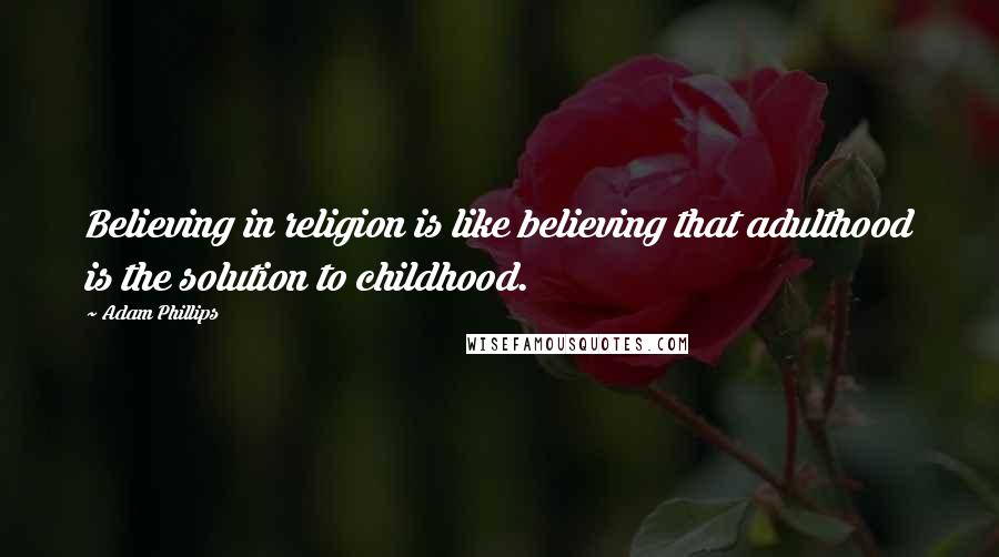 Adam Phillips Quotes: Believing in religion is like believing that adulthood is the solution to childhood.