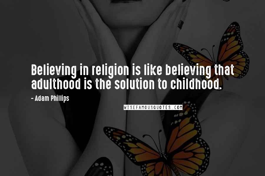 Adam Phillips Quotes: Believing in religion is like believing that adulthood is the solution to childhood.