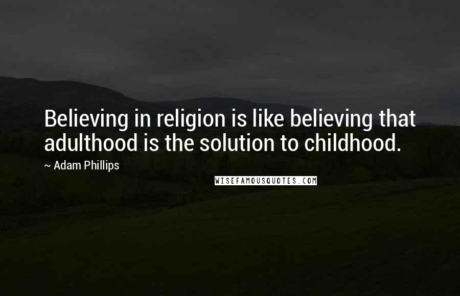 Adam Phillips Quotes: Believing in religion is like believing that adulthood is the solution to childhood.