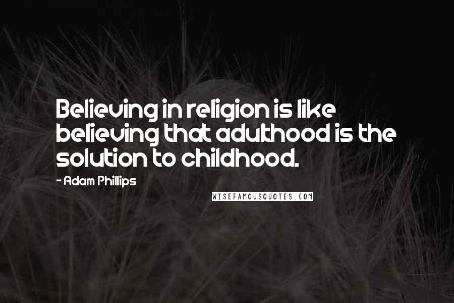Adam Phillips Quotes: Believing in religion is like believing that adulthood is the solution to childhood.
