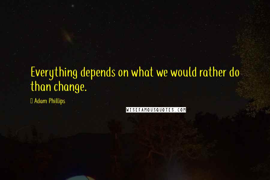 Adam Phillips Quotes: Everything depends on what we would rather do than change.