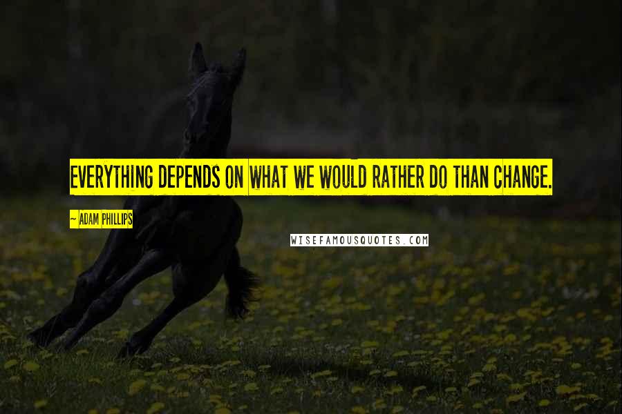 Adam Phillips Quotes: Everything depends on what we would rather do than change.