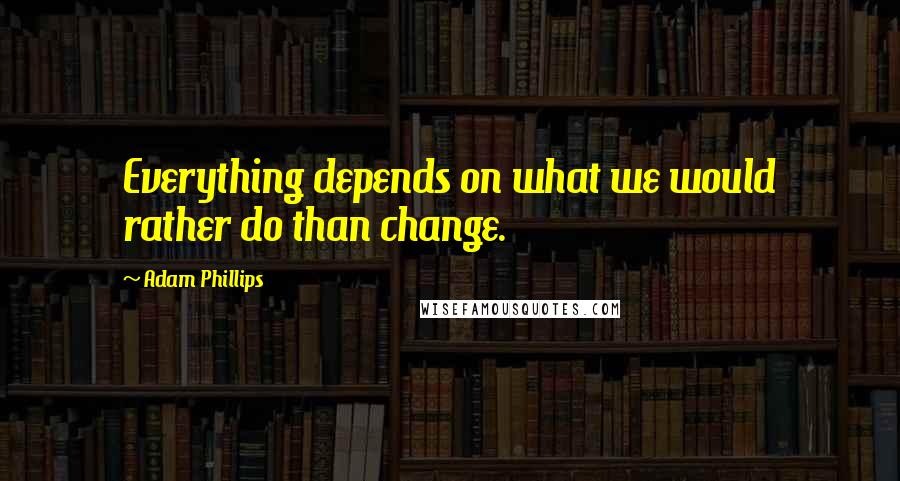 Adam Phillips Quotes: Everything depends on what we would rather do than change.