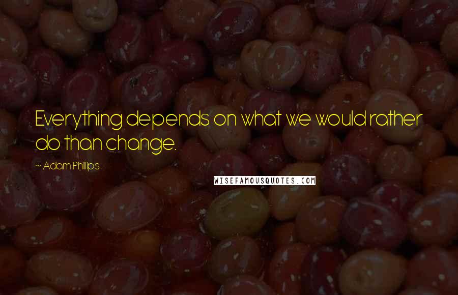 Adam Phillips Quotes: Everything depends on what we would rather do than change.