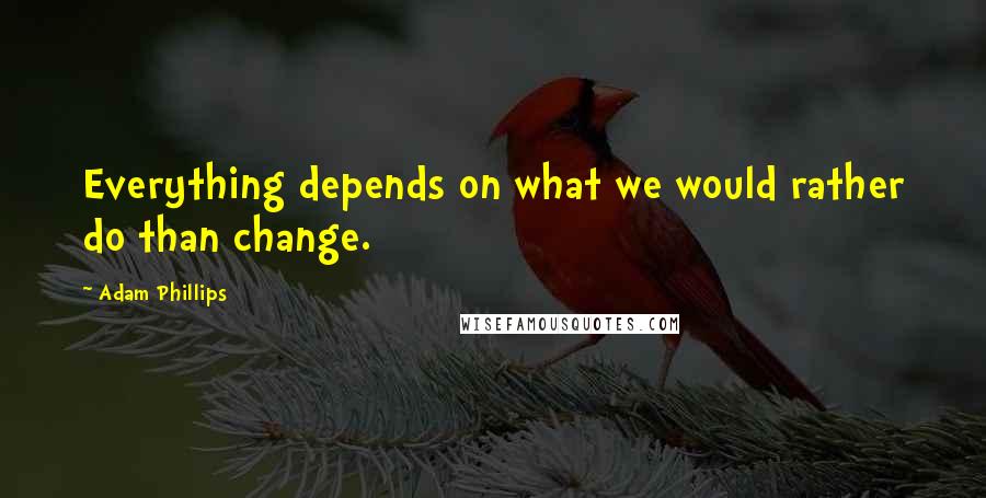 Adam Phillips Quotes: Everything depends on what we would rather do than change.