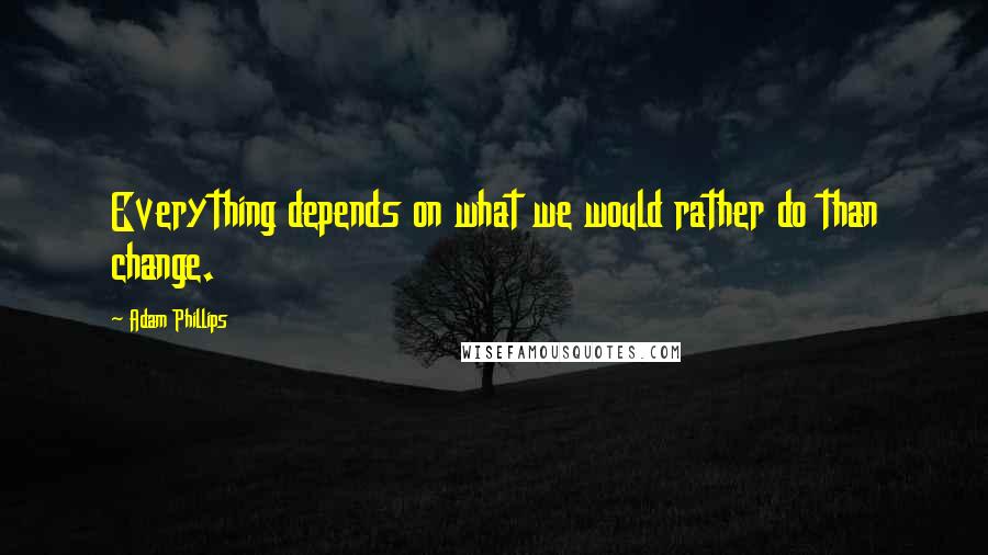 Adam Phillips Quotes: Everything depends on what we would rather do than change.