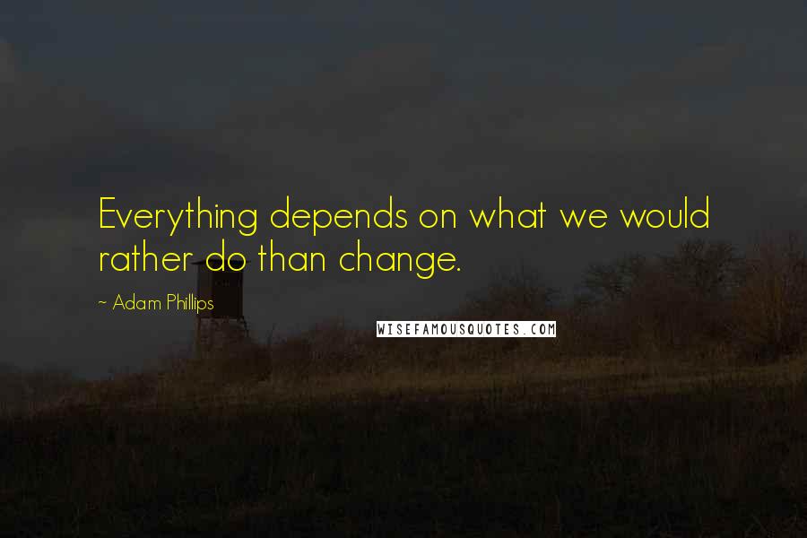 Adam Phillips Quotes: Everything depends on what we would rather do than change.