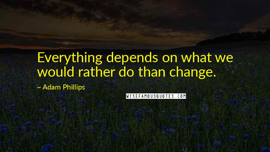 Adam Phillips Quotes: Everything depends on what we would rather do than change.