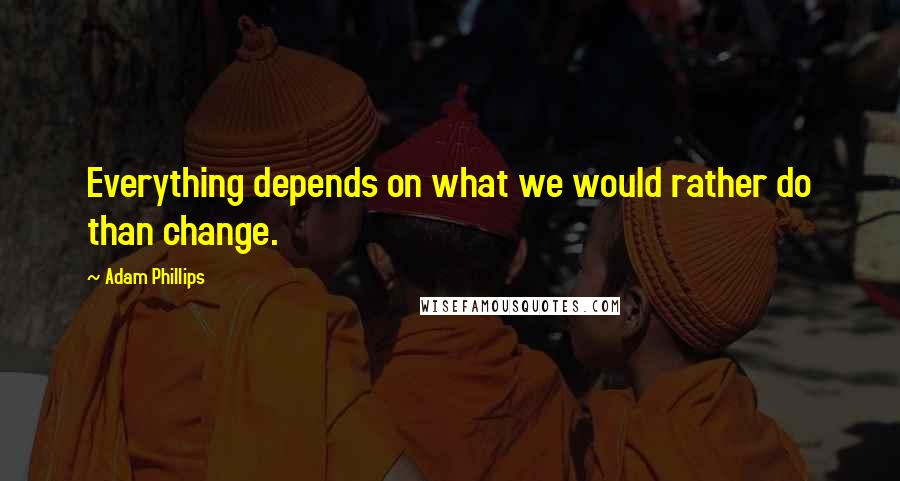 Adam Phillips Quotes: Everything depends on what we would rather do than change.