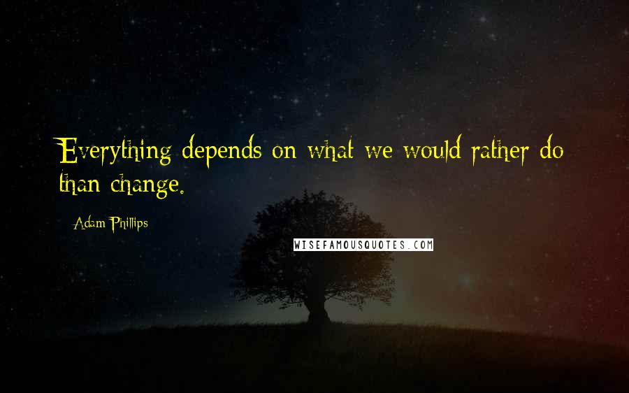 Adam Phillips Quotes: Everything depends on what we would rather do than change.