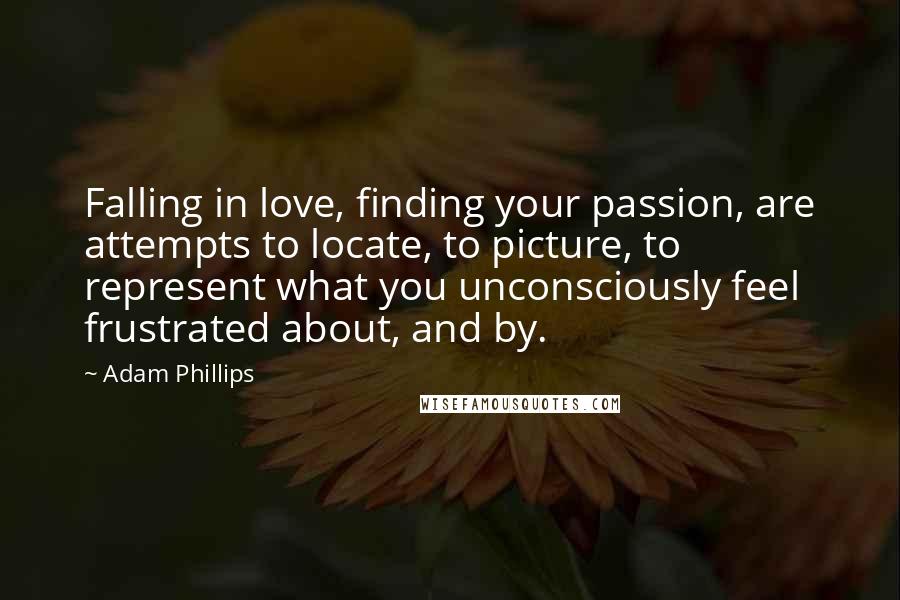 Adam Phillips Quotes: Falling in love, finding your passion, are attempts to locate, to picture, to represent what you unconsciously feel frustrated about, and by.
