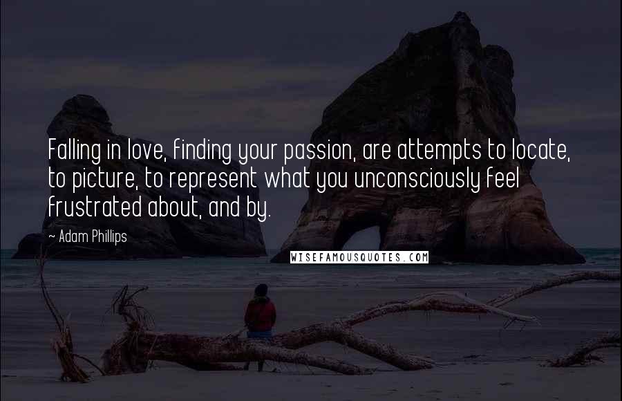 Adam Phillips Quotes: Falling in love, finding your passion, are attempts to locate, to picture, to represent what you unconsciously feel frustrated about, and by.