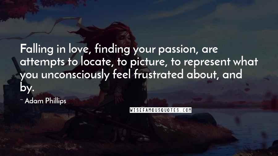 Adam Phillips Quotes: Falling in love, finding your passion, are attempts to locate, to picture, to represent what you unconsciously feel frustrated about, and by.