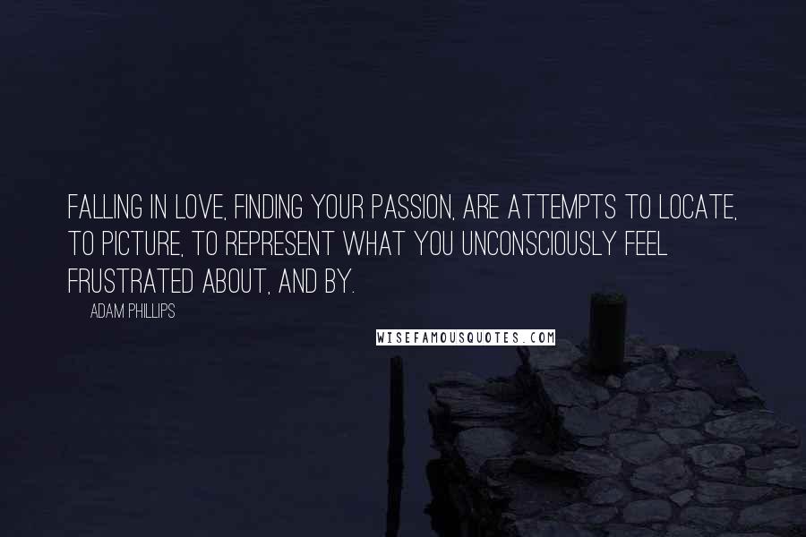 Adam Phillips Quotes: Falling in love, finding your passion, are attempts to locate, to picture, to represent what you unconsciously feel frustrated about, and by.