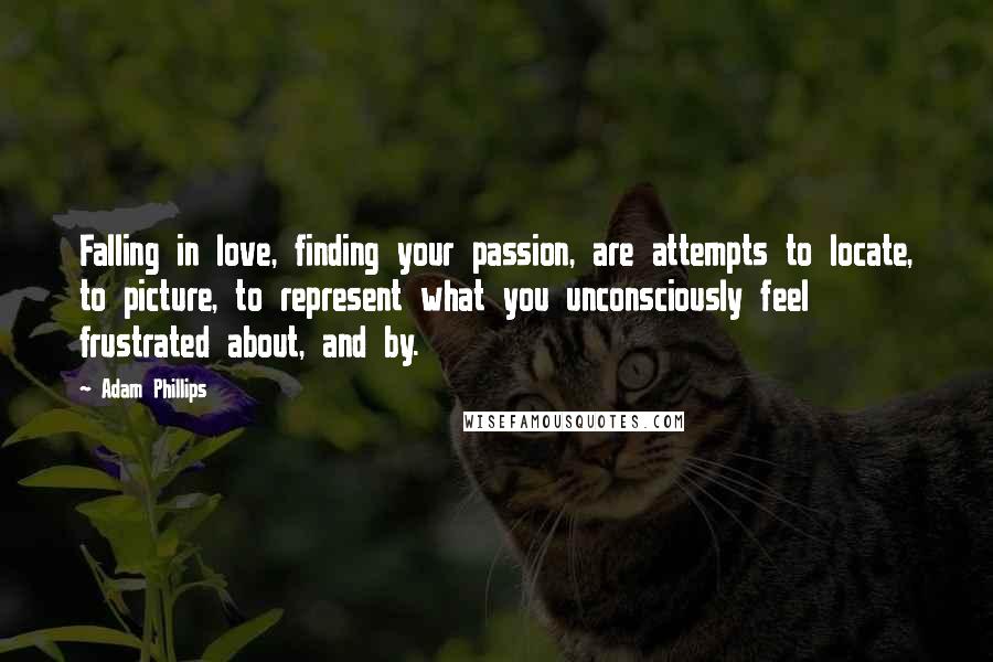 Adam Phillips Quotes: Falling in love, finding your passion, are attempts to locate, to picture, to represent what you unconsciously feel frustrated about, and by.