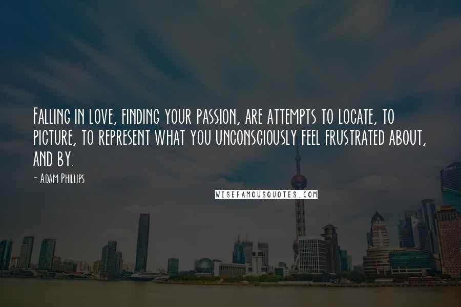 Adam Phillips Quotes: Falling in love, finding your passion, are attempts to locate, to picture, to represent what you unconsciously feel frustrated about, and by.