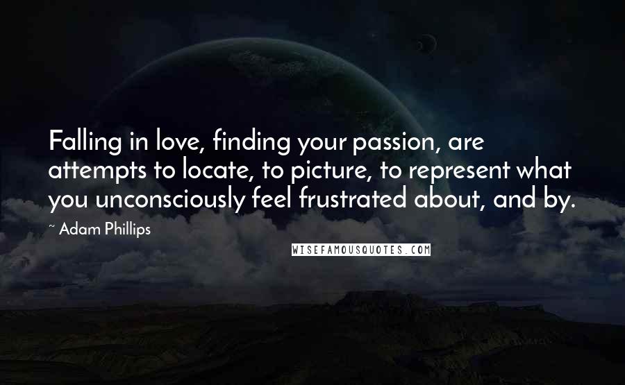 Adam Phillips Quotes: Falling in love, finding your passion, are attempts to locate, to picture, to represent what you unconsciously feel frustrated about, and by.