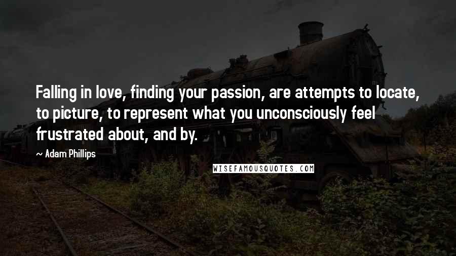 Adam Phillips Quotes: Falling in love, finding your passion, are attempts to locate, to picture, to represent what you unconsciously feel frustrated about, and by.