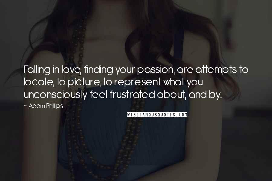 Adam Phillips Quotes: Falling in love, finding your passion, are attempts to locate, to picture, to represent what you unconsciously feel frustrated about, and by.