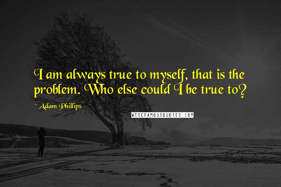 Adam Phillips Quotes: I am always true to myself, that is the problem. Who else could I be true to?
