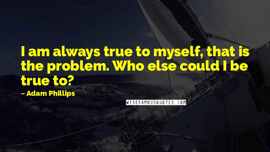 Adam Phillips Quotes: I am always true to myself, that is the problem. Who else could I be true to?