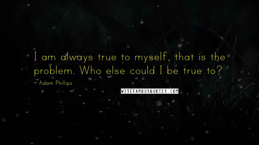 Adam Phillips Quotes: I am always true to myself, that is the problem. Who else could I be true to?