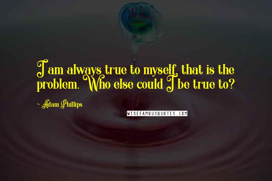 Adam Phillips Quotes: I am always true to myself, that is the problem. Who else could I be true to?
