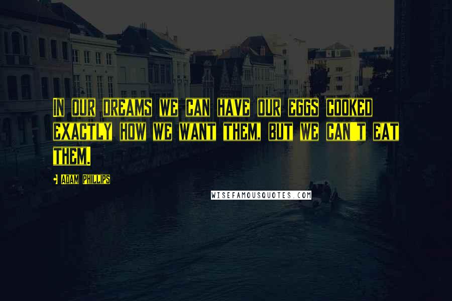 Adam Phillips Quotes: In our dreams we can have our eggs cooked exactly how we want them, but we can't eat them.