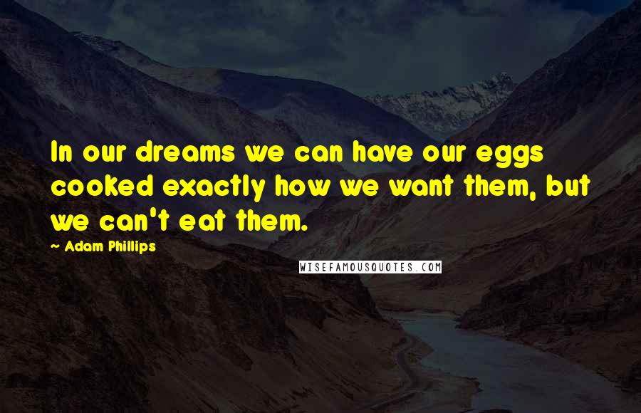 Adam Phillips Quotes: In our dreams we can have our eggs cooked exactly how we want them, but we can't eat them.