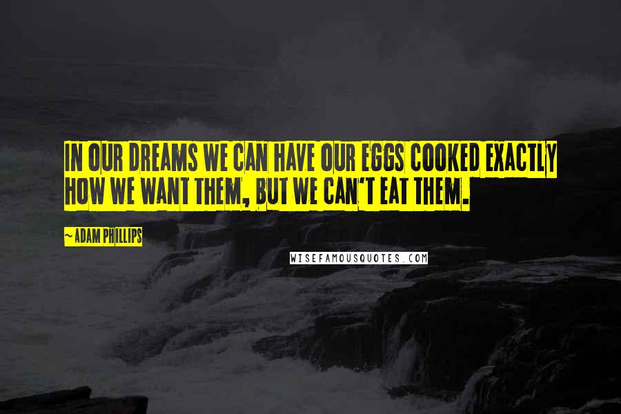 Adam Phillips Quotes: In our dreams we can have our eggs cooked exactly how we want them, but we can't eat them.