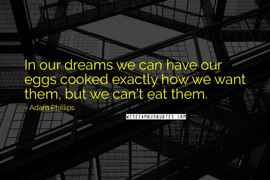 Adam Phillips Quotes: In our dreams we can have our eggs cooked exactly how we want them, but we can't eat them.